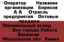 Оператор 1C › Название организации ­ Борисов А.А. › Отрасль предприятия ­ Оптовые продажи › Минимальный оклад ­ 25 000 - Все города Работа » Вакансии   . Московская обл.,Химки г.